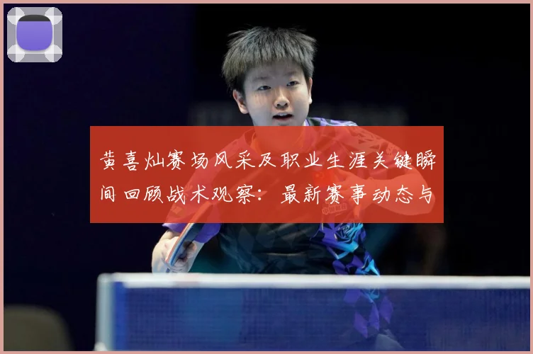 黄喜灿赛场风采及职业生涯关键瞬间回顾战术观察：最新赛事动态与深度分析
