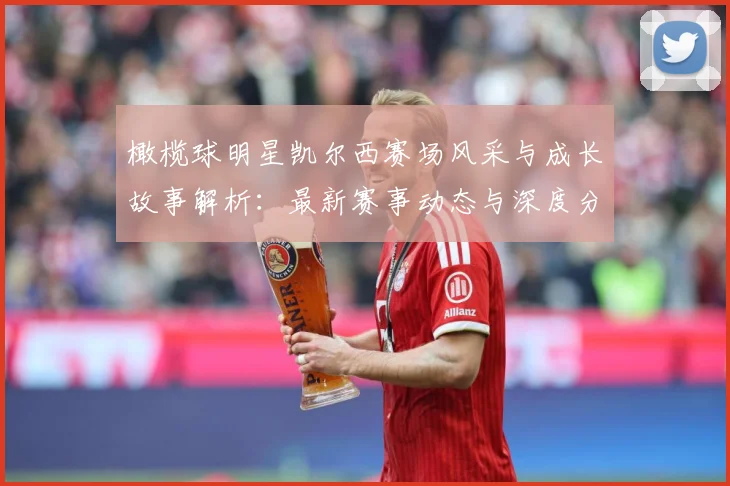 橄榄球明星凯尔西赛场风采与成长故事解析：最新赛事动态与深度分析