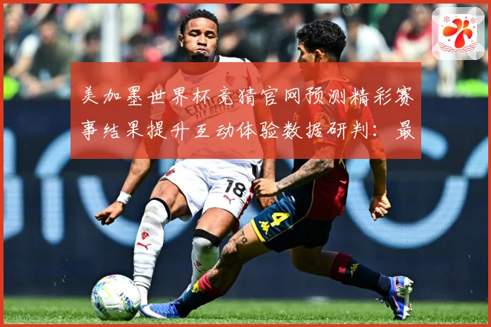 美加墨世界杯竞猜官网预测精彩赛事结果提升互动体验数据研判：最新赛事动态与深度分析