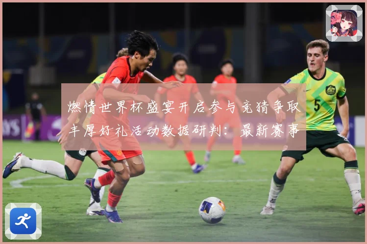 燃情世界杯盛宴开启参与竞猜争取丰厚好礼活动数据研判：最新赛事动态与深度分析