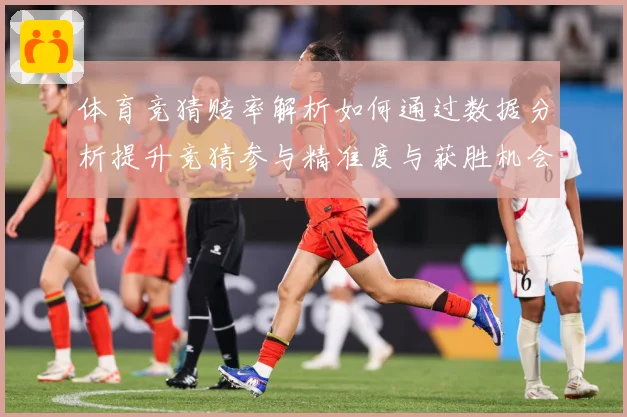 体育竞猜赔率解析如何通过数据分析提升竞猜参与精准度与获胜机会专题观察：最新赛事动态与深度分析