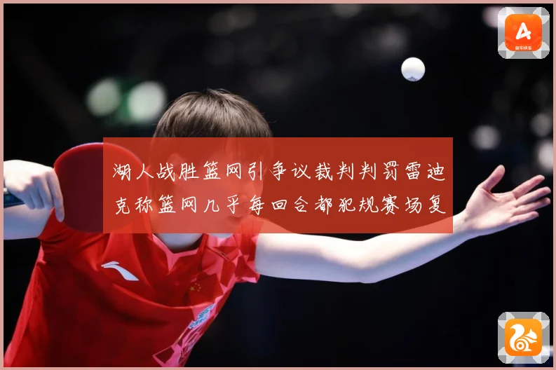 湖人战胜篮网引争议裁判判罚雷迪克称篮网几乎每回合都犯规赛场复盘：最新赛事动态与深度分析