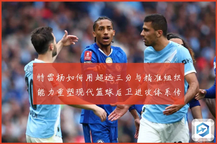 特雷杨如何用超远三分与精准组织能力重塑现代篮球后卫进攻体系传奇之路：最新赛事动态与深度分析