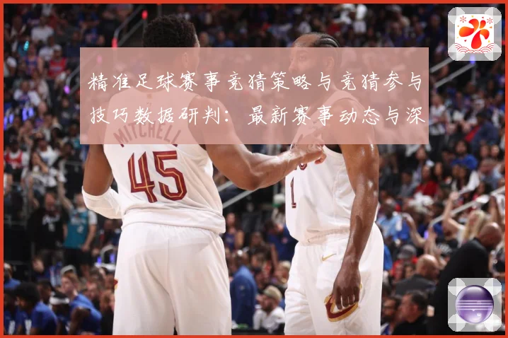 精准足球赛事竞猜策略与竞猜参与技巧数据研判：最新赛事动态与深度分析