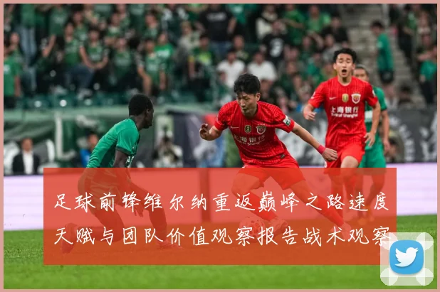 足球前锋维尔纳重返巅峰之路速度天赋与团队价值观察报告战术观察：最新赛事动态与深度分析