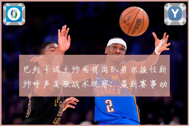 巴列卡诺主帅或将离队劳尔接任新帅呼声高涨战术观察：最新赛事动态与深度分析