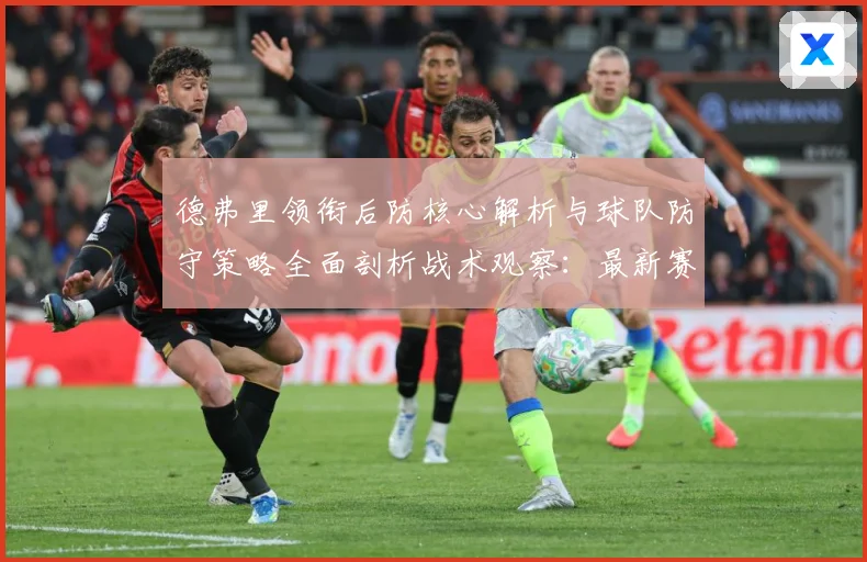 德弗里领衔后防核心解析与球队防守策略全面剖析战术观察：最新赛事动态与深度分析