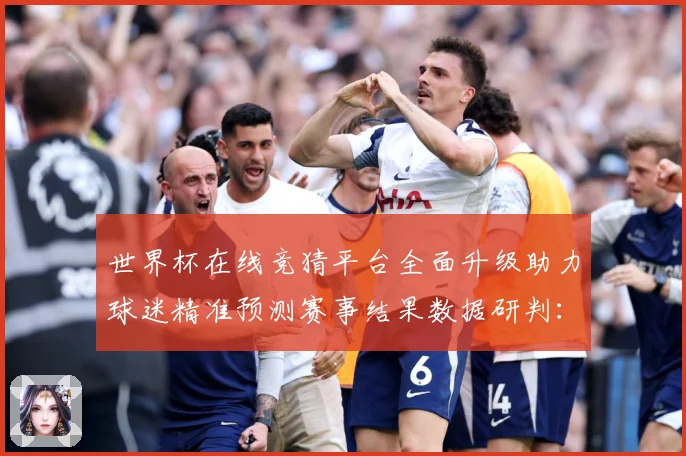 世界杯在线竞猜平台全面升级助力球迷精准预测赛事结果数据研判：最新赛事动态与深度分析