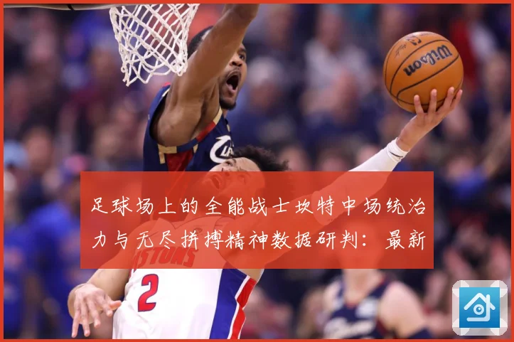 足球场上的全能战士坎特中场统治力与无尽拼搏精神数据研判：最新赛事动态与深度分析