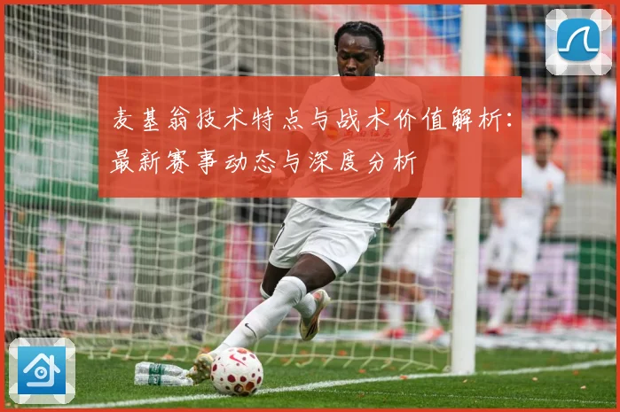 麦基翁技术特点与战术价值解析：最新赛事动态与深度分析