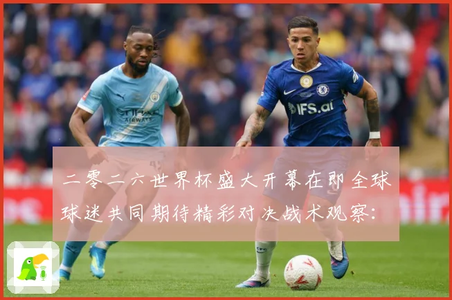 二零二六世界杯盛大开幕在即全球球迷共同期待精彩对决战术观察：最新赛事动态与深度分析