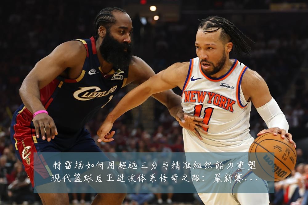 特雷杨如何用超远三分与精准组织能力重塑现代篮球后卫进攻体系传奇之路：最新赛事动态与深度分析