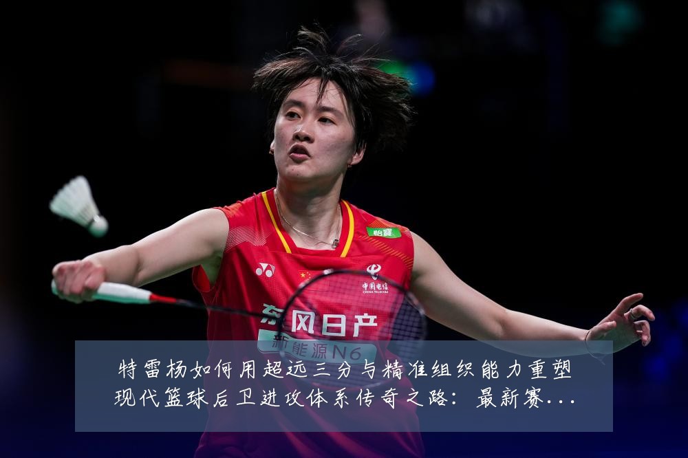 特雷杨如何用超远三分与精准组织能力重塑现代篮球后卫进攻体系传奇之路：最新赛事动态与深度分析
