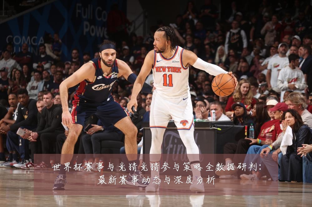 世界杯赛事与竞猜竞猜参与策略全数据研判:最新赛事动态与深度分析