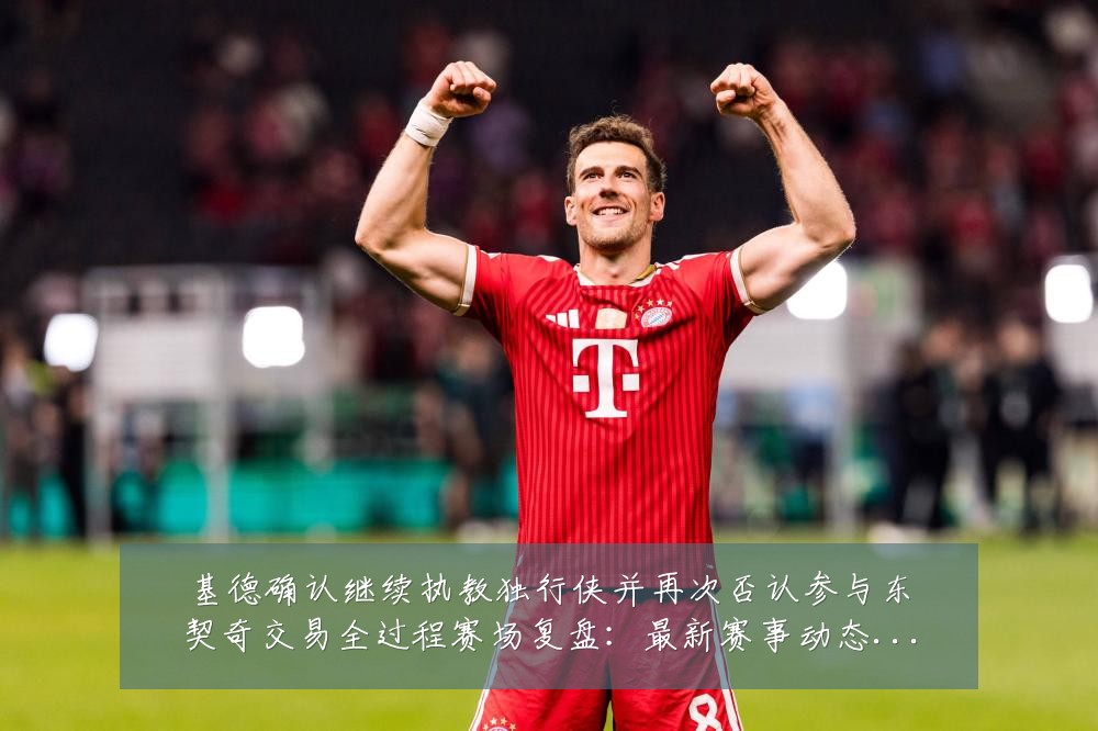 基德确认继续执教独行侠并再次否认参与东契奇交易全过程赛场复盘:最新赛事动态与深度分析