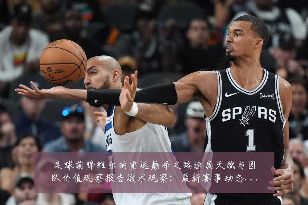 足球前锋维尔纳重返巅峰之路速度天赋与团队价值观察报告战术观察:最新赛事动态与深度分析