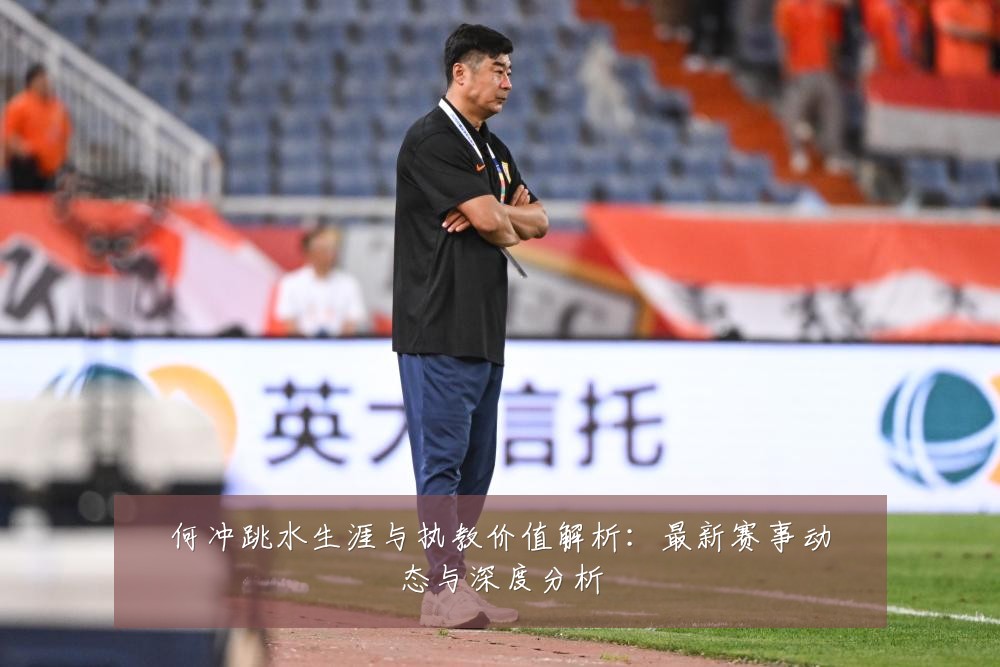 何冲跳水生涯与执教价值解析:最新赛事动态与深度分析