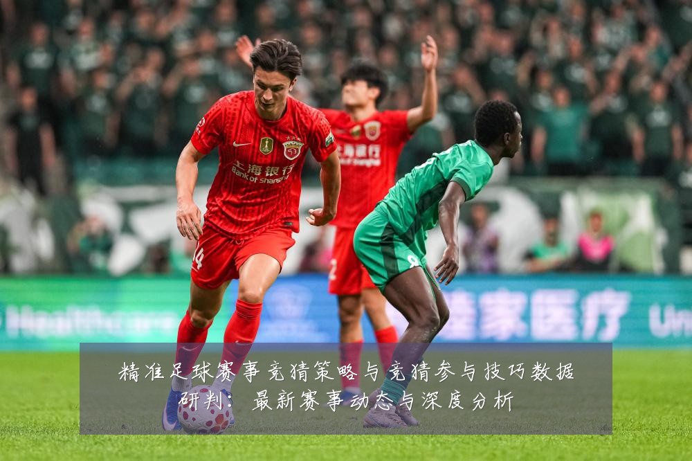 精准足球赛事竞猜策略与竞猜参与技巧数据研判:最新赛事动态与深度分析