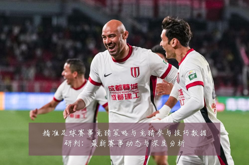 精准足球赛事竞猜策略与竞猜参与技巧数据研判:最新赛事动态与深度分析
