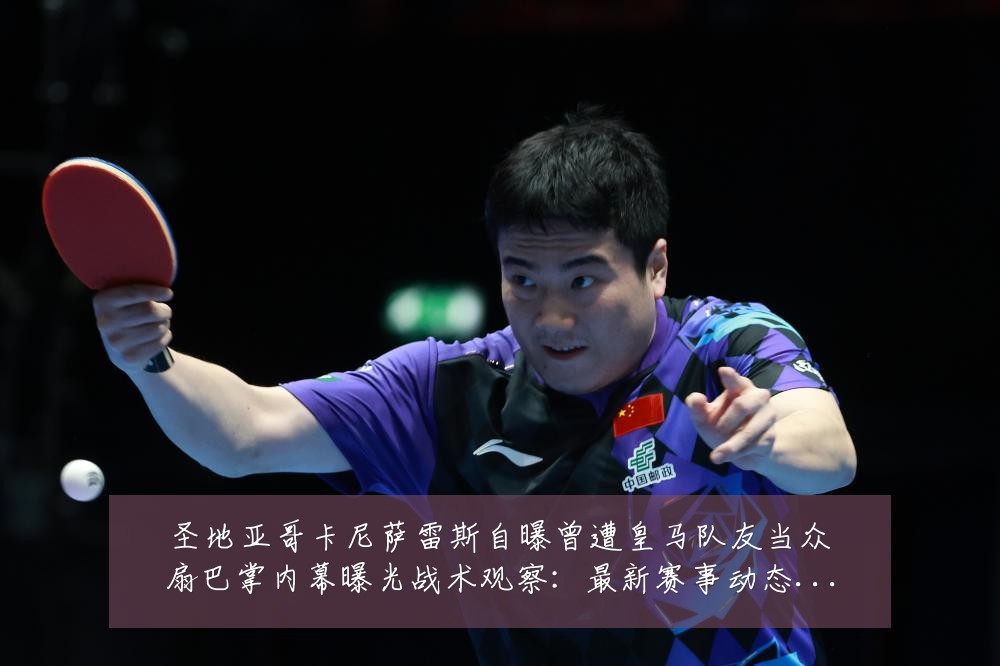 圣地亚哥卡尼萨雷斯自曝曾遭皇马队友当众扇巴掌内幕曝光战术观察:最新赛事动态与深度分析