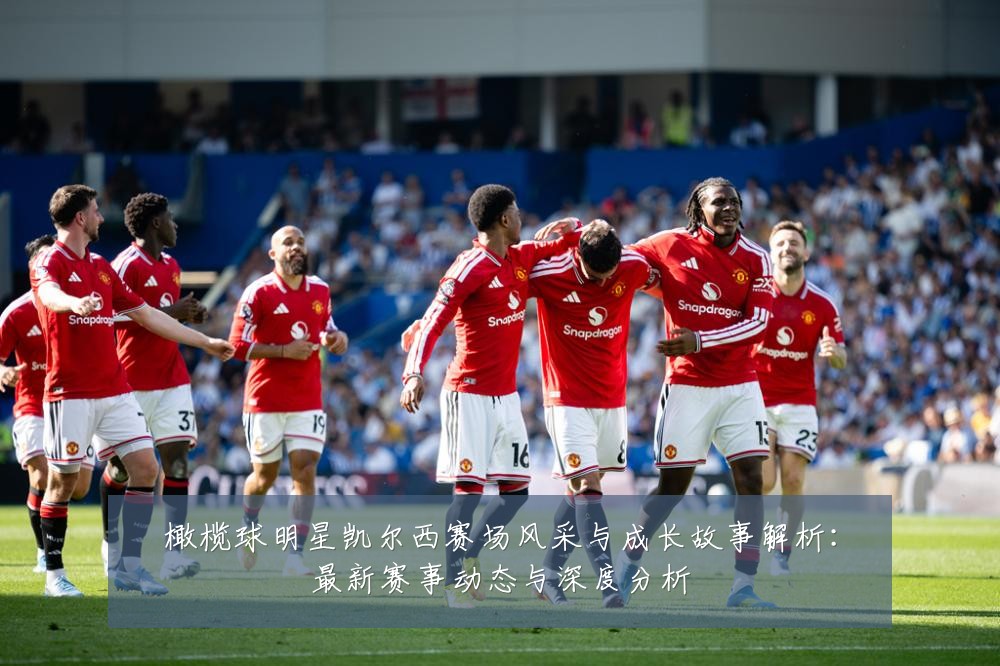 橄榄球明星凯尔西赛场风采与成长故事解析：最新赛事动态与深度分析