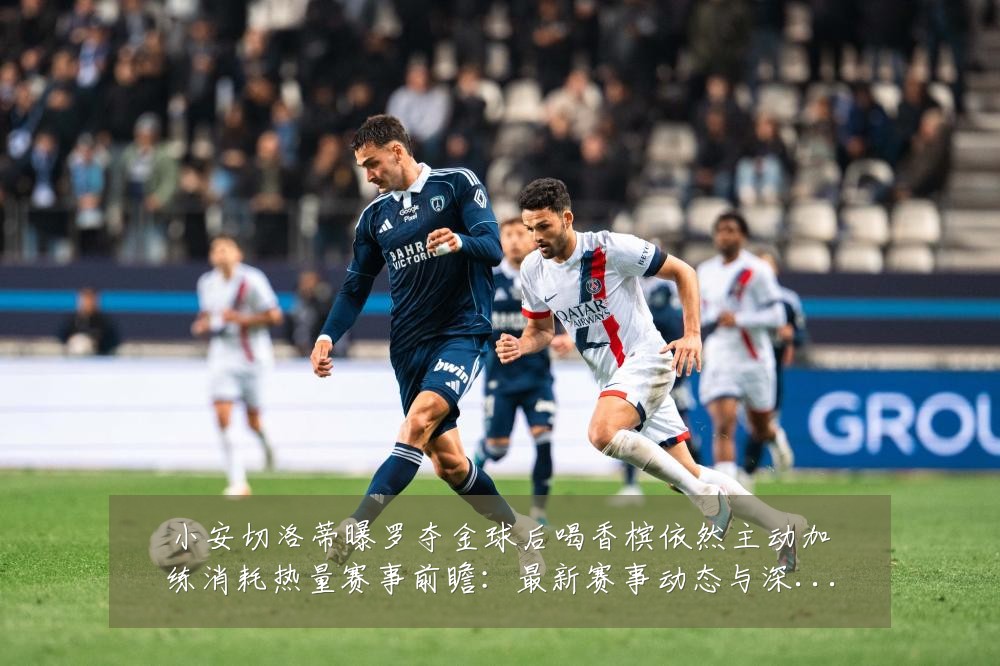 小安切洛蒂曝罗夺金球后喝香槟依然主动加练消耗热量赛事前瞻:最新赛事动态与深度分析
