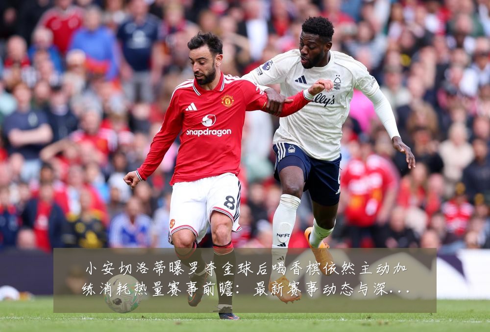 小安切洛蒂曝罗夺金球后喝香槟依然主动加练消耗热量赛事前瞻:最新赛事动态与深度分析