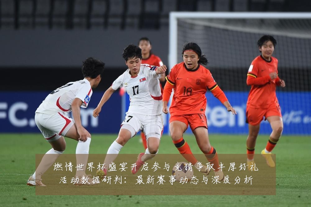 燃情世界杯盛宴开启参与竞猜争取丰厚好礼活动数据研判:最新赛事动态与深度分析