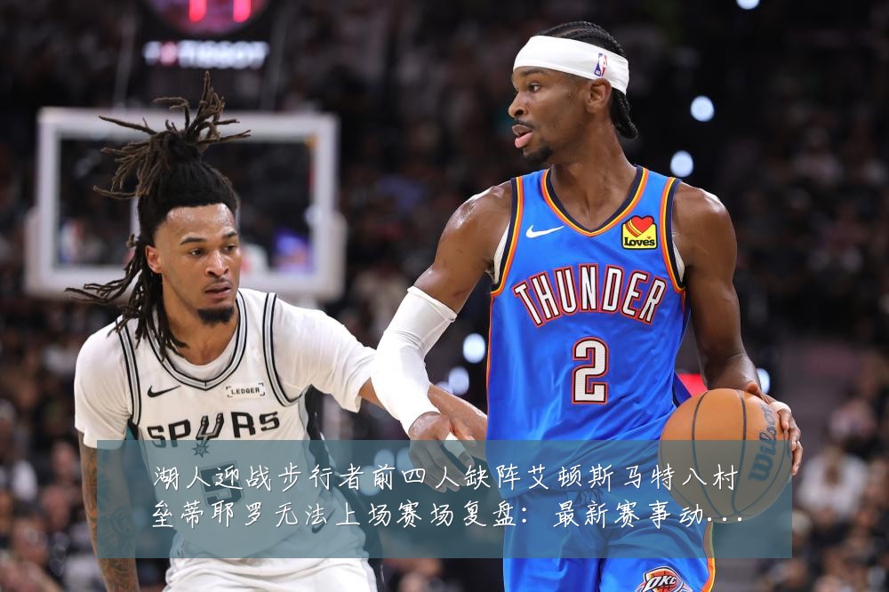 湖人迎战步行者前四人缺阵艾顿斯马特八村垒蒂耶罗无法上场赛场复盘:最新赛事动态与深度分析